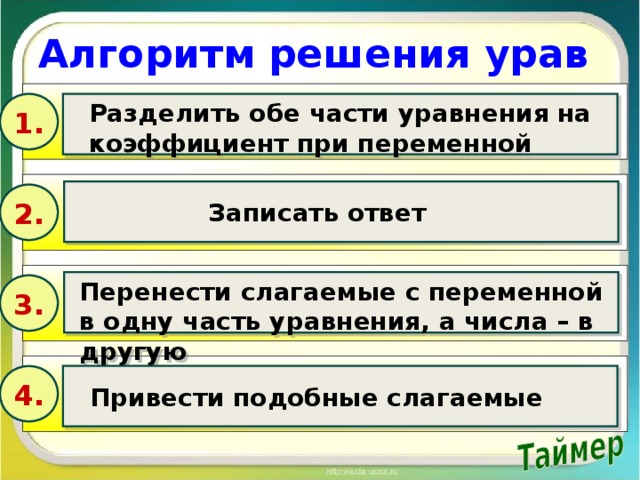 Алгоритм решения уравнения 1. Разделить обе части уравнения на коэффициент при переменной Записать ответ 2. Перенести слагаемые с переменной в одну часть уравнения, а числа – в другую 3. 4. Привести подобные слагаемые