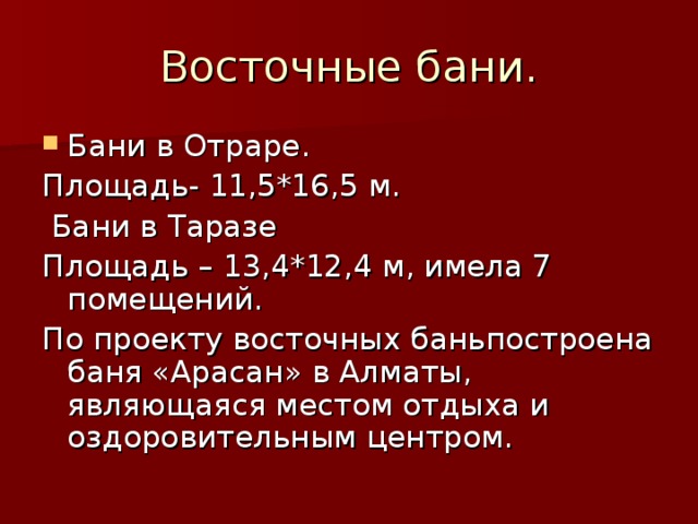 Восточные бани. Бани в Отраре. Площадь- 11,5*16,5 м.  Бани в Таразе Площадь – 13,4*12,4 м, имела 7 помещений. По проекту восточных баньпостроена баня «Арасан» в Алматы, являющаяся местом отдыха и оздоровительным центром.