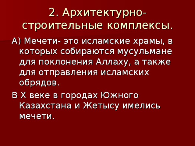 2. Архитектурно- строительные комплексы. А) Мечети- это исламские храмы, в которых собираются мусульмане для поклонения Аллаху, а также для отправления исламских обрядов. В X веке в городах Южного Казахстана и Жетысу имелись мечети.