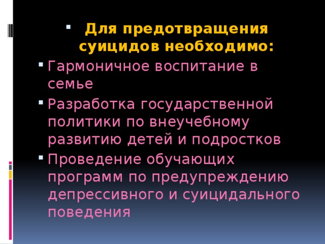 Для предотвращения суицидов необходимо: Гармоничное воспитание в семье Разработка государственной политики по внеучебному развитию детей и подростков Проведение обучающих программ по предупреждению депрессивного и суицидального поведения