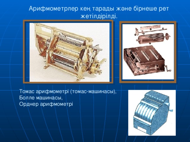 Арифмометрлер кең тарады және бірнеше рет жетілдірілді. Томас арифмометрі (томас-машинасы), Болле машинасы, Орднер арифмометрі