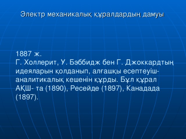 Электр механикалық құралдардың дамуы 1887 ж.  Г. Холлерит, У. Бэббидж бен Г. Джоккардтың идеяларын қолданып, алғашқы есептеуіш-аналитикалық кешенін құрды. Бұл құрал АҚШ- та (1890), Ресейде (1897), Канадада (1897).