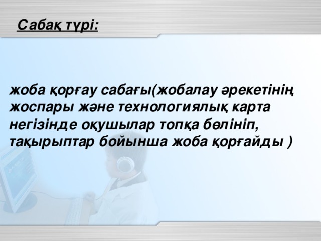 Сабақ түрі:  жоба қорғау сабағы(жобалау әрекетінің жоспары және технологиялық карта негізінде оқушылар топқа бөлініп, тақырыптар бойынша жоба қорғайды )