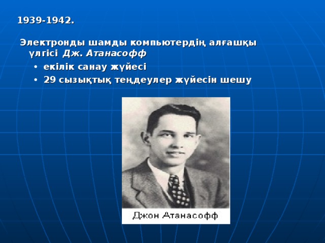 1939-1942.  Электронды шамды компьютердің алғашқы үлгісі  Дж. Атанасофф