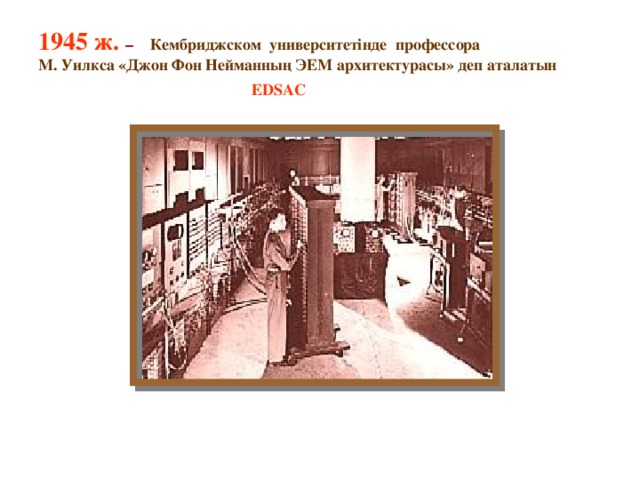 1945 ж. – Кембриджском университетінде профессора М. Уилкса «Джон Фон Нейманның ЭЕМ архитектурасы» деп аталатын     EDSAC