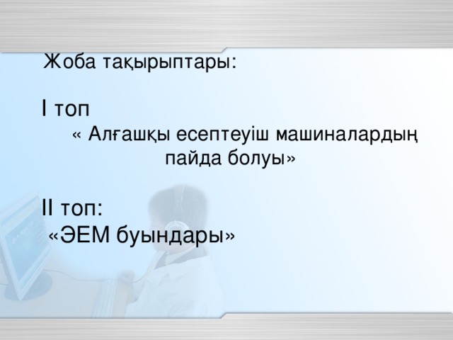 Жоба тақырыптары: І топ « Алғашқы есептеуіш машиналардың пайда болуы» ІІ топ:  «ЭЕМ буындары»