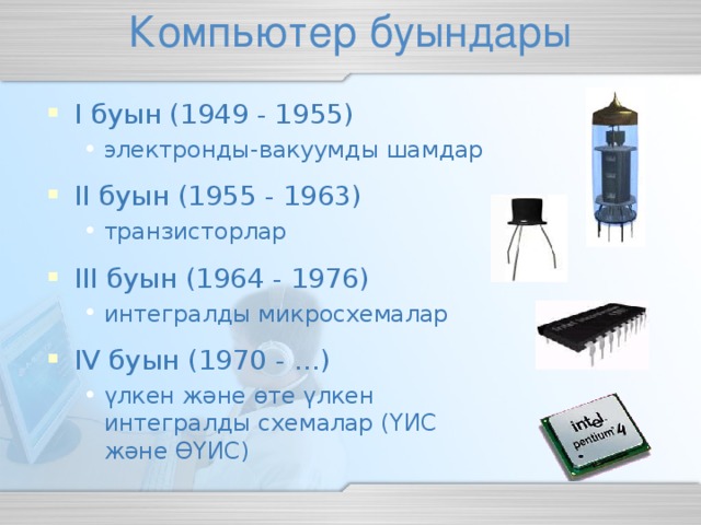 I буын ( 1949 - 1955) электронды-вакуумды шамдар электронды-вакуумды шамдар II буын ( 19 5 5 - 19 6 3) транзисторлар транзисторлар III буын ( 19 6 4 - 19 76 ) интегралды микросхемалар интегралды микросхемалар IV буын ( 1970 - … ) үлкен және өте үлкен интегралды схемалар (ҮИС және ӨҮИС) үлкен және өте үлкен интегралды схемалар (ҮИС және ӨҮИС)