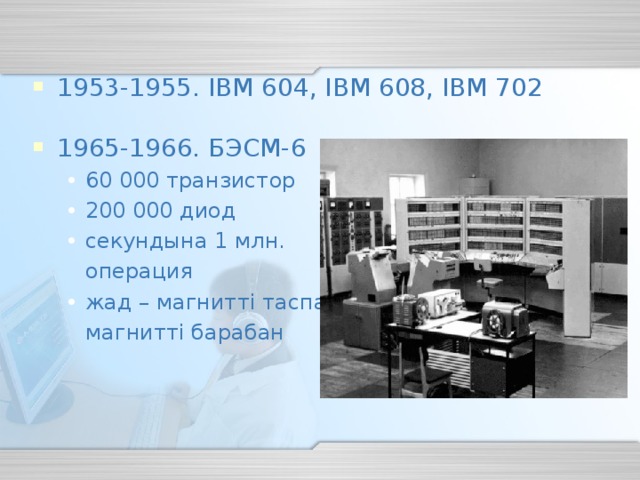 1953-1955. IBM 604, IBM 608, IBM 702 196 5-1966 . БЭСМ- 6 60 000 транзистор 200 000 диод секундына 1 млн. 60 000 транзистор 200 000 диод секундына 1 млн.  операция  операция жад – магнитті таспа, жад – магнитті таспа,  магнитті барабан  магнитті барабан