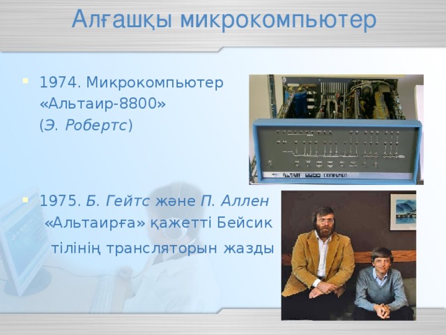 Алғашқы микрокомпьютер 1974. Микрокомпьютер  «Альтаир-8800»  ( Э. Робертс )   1975. Б. Гейтс және П. Аллен   «Альтаирға» қажетті Бейсик  тілінің трансляторын жазды