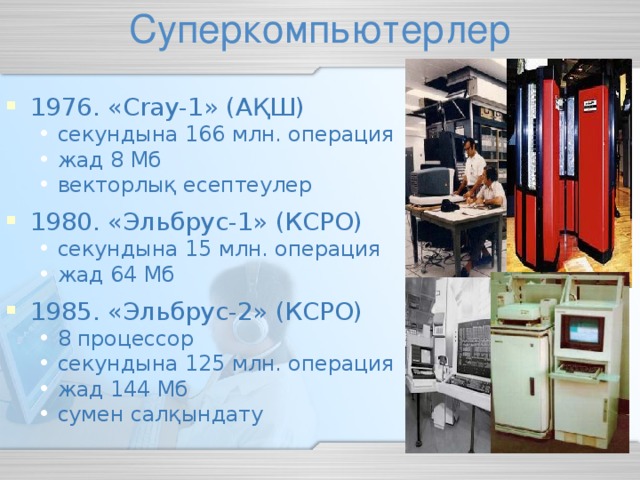 1976. « Cray-1 » ( АҚШ ) секундына 166 млн. операция жад 8 Мб векторлық есептеулер секундына 166 млн. операция жад 8 Мб векторлық есептеулер 1980. «Эльбрус-1» (КСРО) секундына 15 млн. операция жад 64 Мб секундына 15 млн. операция жад 64 Мб 1985. «Эльбрус-2» (КСРО) 8 процессор секундына 125 млн. операция жад 144 Мб сумен салқындату 8 процессор секундына 125 млн. операция жад 144 Мб сумен салқындату