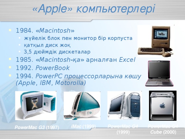 « Apple » компьютерлері 1984. « Macintosh » жүйелік блок пен монитор  бір корпуста қатқыл диск жоқ 3,5 дюймдік дискеталар жүйелік блок пен монитор  бір корпуста қатқыл диск жоқ 3,5 дюймдік дискеталар 1985. « Macintosh -қа » арналған Excel 1992. PowerBook 1994. PowerPC процессорларына көшу  (Apple , IBM , Motorolla)   PowerMac G4  (1999) iMac (1999) PowerMac G4  Cube (2000) PowerMac G3 (1997)