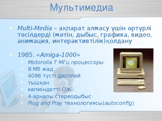 Multi-Media – ақпарат алмасу үшін әртүрлі тәсілдерді (мәтін, дыбыс, графика, видео, анимация, интерактивтілік)қолдану  1985. « Amiga-1000 » Motorolla 7 МГц процессоры 8 Мб жад 4096 түсті дисплей тышқан көпміндетті ОЖ 4-арналы стереодыбыс Plug and Play  технологиясы ( autoconfig ) Motorolla 7 МГц процессоры 8 Мб жад 4096 түсті дисплей тышқан көпміндетті ОЖ 4-арналы стереодыбыс Plug and Play  технологиясы ( autoconfig )