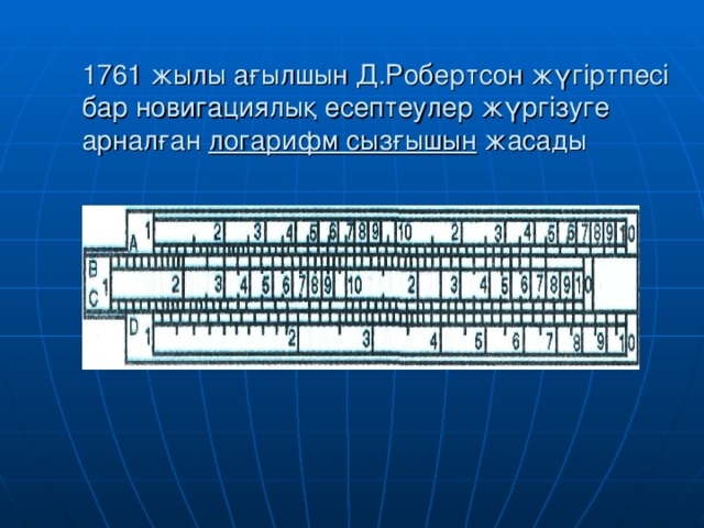 1761 жылы ағылшын Д.Робертсон жүгіртпесі бар новигациялық есептеулер жүргізуге арналған логарифм сызғышын жасады