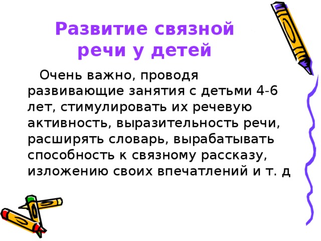 Развитие связной речи у детей Очень важно, проводя развивающие занятия с детьми 4-6 лет, стимулировать их речевую активность, выразительность речи, расширять словарь, вырабатывать способность к связному рассказу, изложению своих впечатлений и т. д