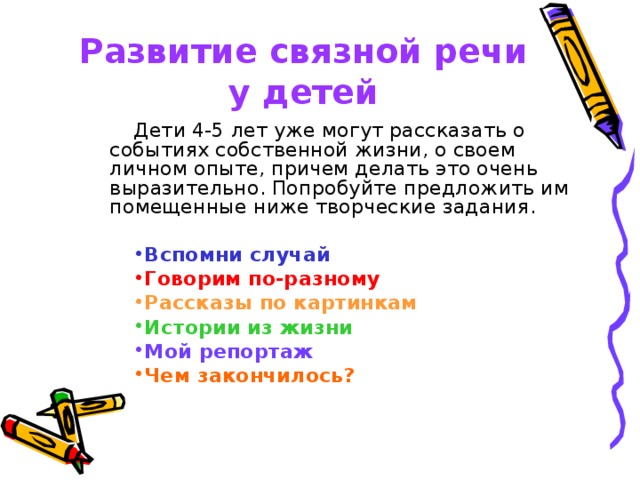 Развитие связной речи у детей Дети 4-5 лет уже могут рассказать о событиях собственной жизни, о своем личном опыте, причем делать это очень выразительно. Попробуйте предложить им помещенные ниже творческие задания.