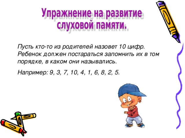 Пусть кто-то из родителей назовет 10 цифр. Ребенок должен постараться запомнить их в том порядке, в каком они назывались. Например: 9, 3, 7, 10, 4, 1, 6, 8, 2, 5.