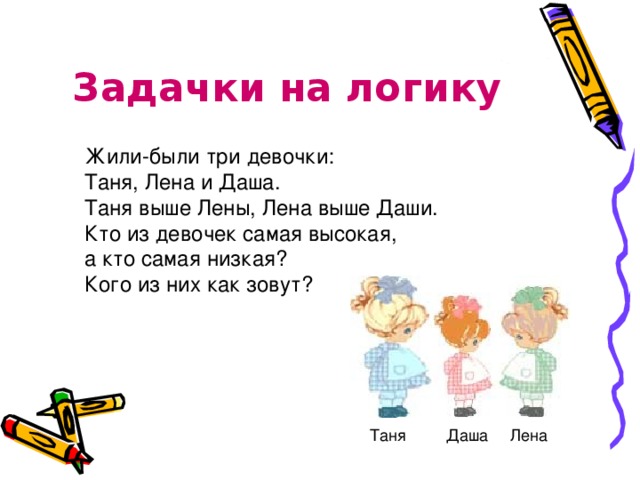 Задачки на логику  Жили-были три девочки:  Таня, Лена и Даша.  Таня выше Лены, Лена выше Даши.  Кто из девочек самая высокая,  а кто самая низкая?  Кого из них как зовут? Таня Даша Лена