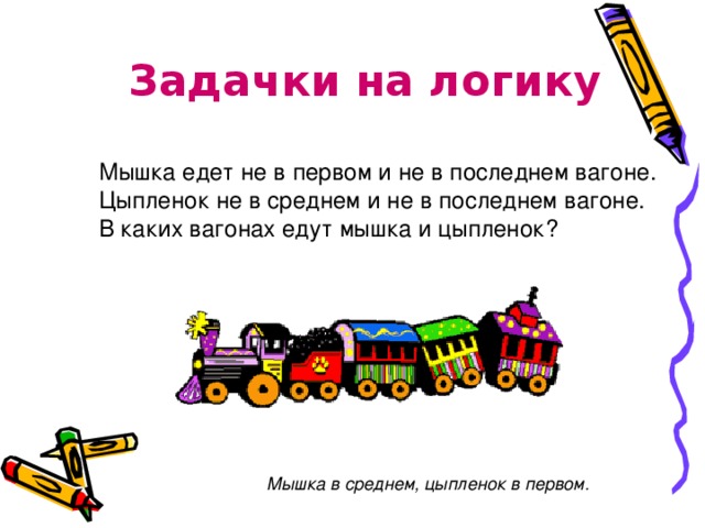 Задачки на логику Мышка едет не в первом и не в последнем вагоне.  Цыпленок не в среднем и не в последнем вагоне.  В каких вагонах едут мышка и цыпленок? Мышка в среднем, цыпленок в первом.