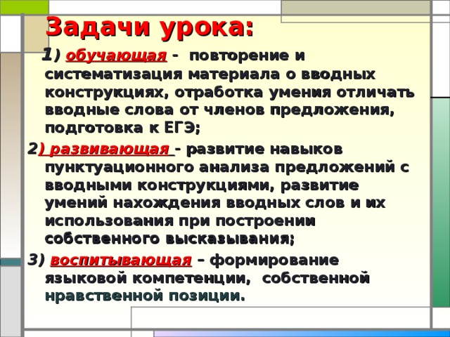 Задачи урока:  1 ) обучающая  - повторение и систематизация материала о вводных конструкциях, отработка умения отличать вводные слова от членов предложения, подготовка к ЕГЭ; 2 ) развивающая  - развитие навыков пунктуационного анализа предложений с вводными конструкциями, развитие умений нахождения вводных слов и их использования при построении собственного высказывания; 3) воспитывающая – формирование языковой компетенции, собственной нравственной позиции.