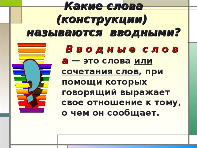 Какие слова (конструкции)  называются вводными?  В в о д н ы е с л о в а — это слова или сочетания слов , при помощи которых говорящий выражает свое отношение к тому, о чем он сообщает.