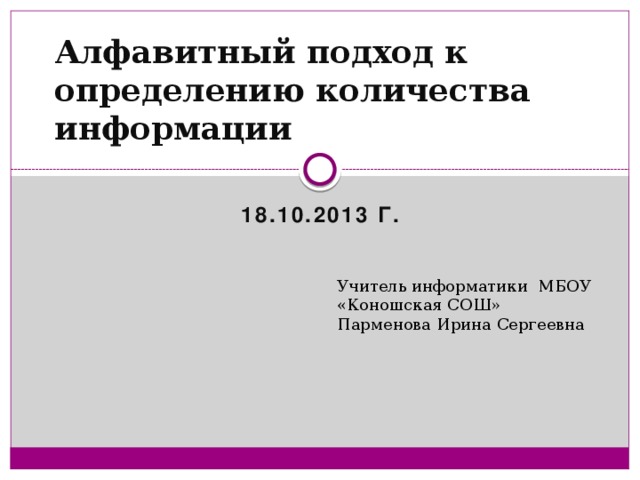 Алфавитный подход к определению количества информации 18.10.2013 г. Учитель информатики МБОУ «Коношская СОШ» Парменова Ирина Сергеевна