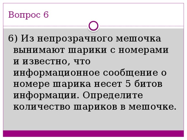 Вопрос 6 6) Из непрозрачного мешочка вынимают шарики с номерами и известно, что информационное сообщение о номере шарика несет 5 битов информации. Определите количество шариков в мешочке.