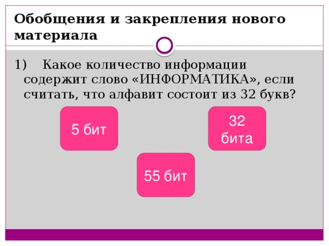 Обобщения и закрепления нового материала 1)    Какое количество информации содержит слово «ИНФОРМАТИКА», если считать, что алфавит состоит из 32 букв? 5 бит 32 бита 55 бит