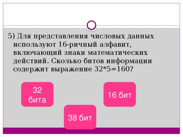 5) Для представления числовых данных используют 16-ричный алфавит, включающий знаки математических действий. Сколько битов информации содержит выражение 32*5=160? 32 бита 16 бит 38 бит