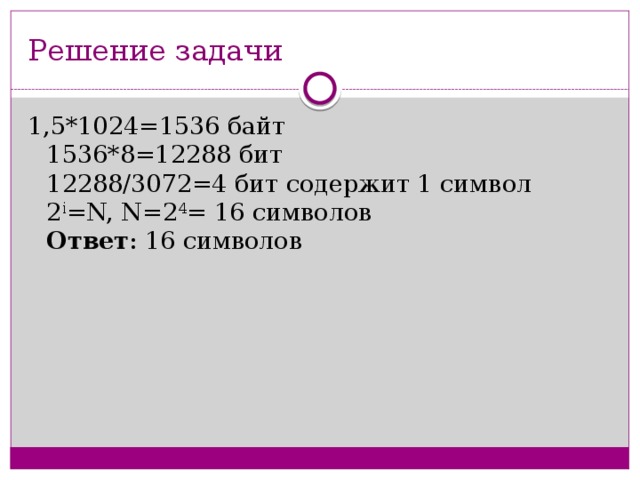 Решение задачи 1,5*1024=1536 байт  1536*8=12288 бит  12288/3072=4 бит содержит 1 символ  2 i =N, N=2 4 = 16 символов  Ответ : 16 символов