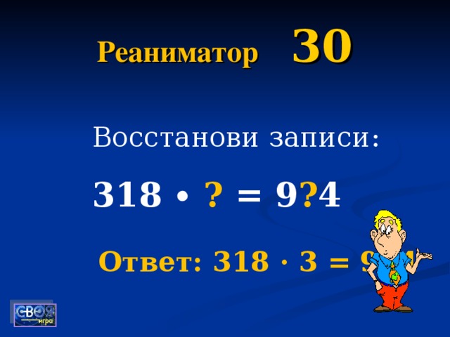 Реаниматор  30 Восстанови записи: 318 ∙ ? = 9 ? 4 Ответ: 318 · 3 = 954