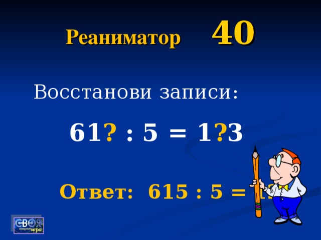 Реаниматор  40 Восстанови записи:  61 ? : 5 = 1 ? 3 Ответ: 615 : 5 = 123