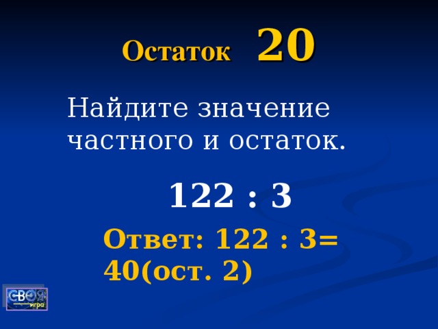 Остаток  20 Найдите значение частного и остаток. 122 : 3 Ответ: 122 : 3= 40(ост. 2)