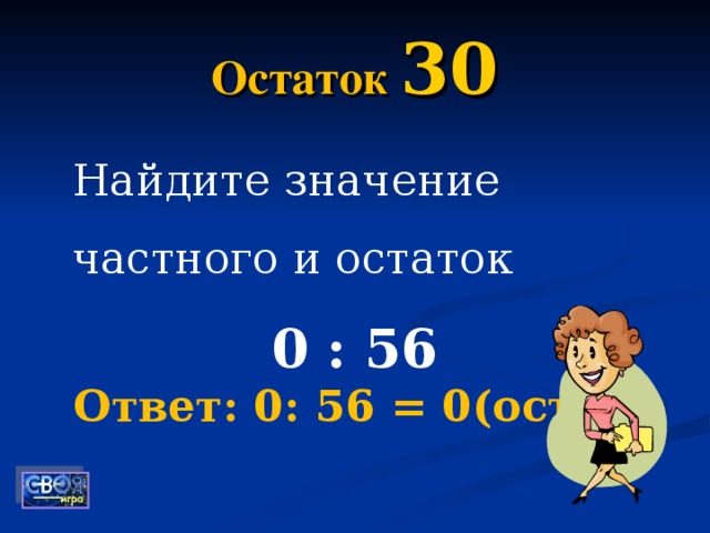 Остаток 30 Найдите значение частного и остаток 0 : 56 Ответ: 0: 56 = 0(ост. 0)