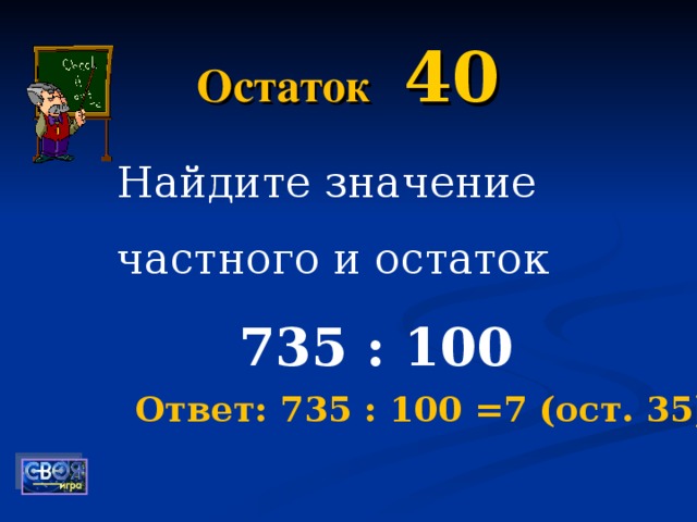 Остаток  40 Найдите значение частного и остаток  735 : 100 Ответ: 735 : 100 =7 (ост. 35)