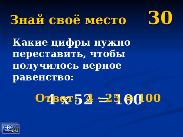 Знай своё место 30 Какие цифры нужно переставить, чтобы получилось верное равенство: 4 х 52 = 100  Ответ: 4 · 25 = 100