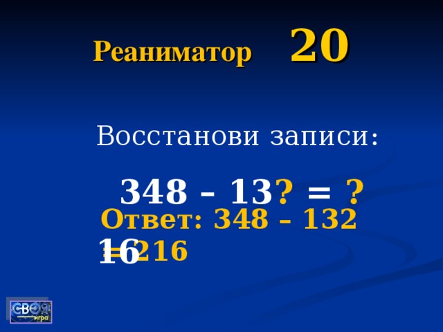 Реаниматор  20 Восстанови записи:  348 – 13 ? = ? 16 Ответ: 348 – 132 = 216