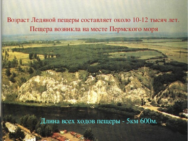 Возраст Ледяной пещеры составляет около 10-12 тысяч лет. Пещера возникла на месте Пермского моря Длина всех ходов пещеры - 5км 600м.