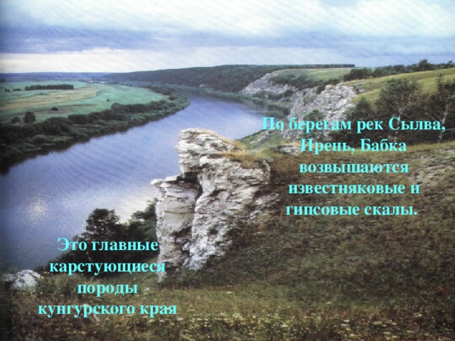 По берегам рек Сылва, Ирень, Бабка возвышаются известняковые и гипсовые скалы. Это главные карстующиеся породы кунгурского края