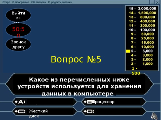 Выйти из игры 50:50 Звонок другу Вопрос №5 1 - 500 Какое из перечисленных ниже устройств используется для хранения данных в компьютере ? Процессор                  Жесткий диск             