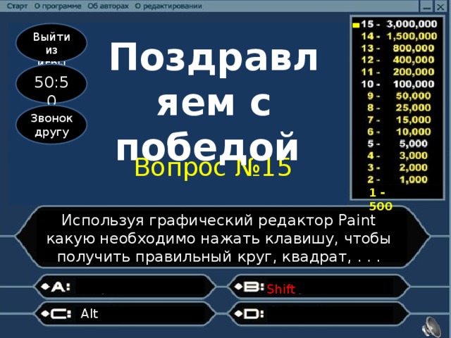 Выйти из игры Поздравляем с победой 50:50 Звонок другу Вопрос №15 1 - 500 Используя графический редактор Paint какую необходимо нажать клавишу, чтобы получить правильный круг, квадрат, . . . Shift Alt