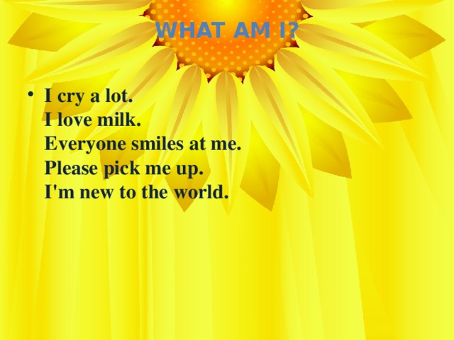 What Am I?   I cry a lot.  I love milk.  Everyone smiles at me.  Please pick me up.  I'm new to the world.