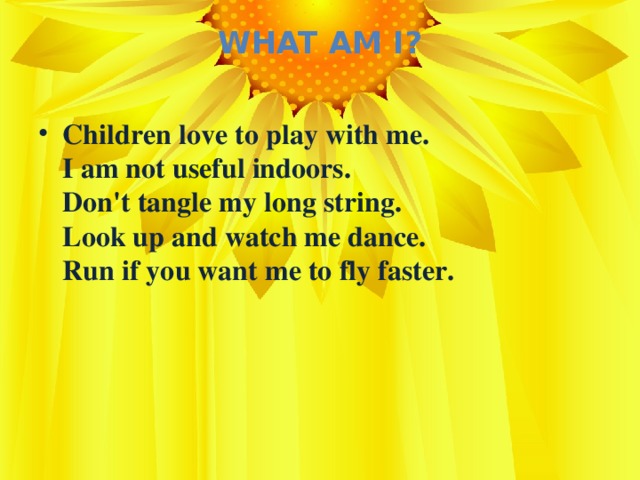 What Am I?   Children love to play with me.  I am not useful indoors.  Don't tangle my long string.  Look up and watch me dance.  Run if you want me to fly faster.