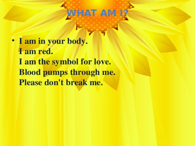 What Am I?   I am in your body.  I am red.  I am the symbol for love.  Blood pumps through me.  Please don't break me.