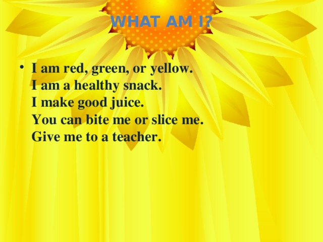 What Am I?   I am red, green, or yellow.  I am a healthy snack.  I make good juice.  You can bite me or slice me.  Give me to a teacher.