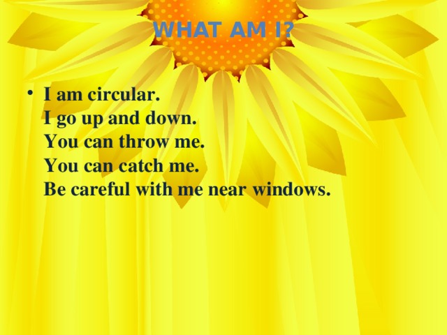 What Am I?   I am circular.  I go up and down.  You can throw me.  You can catch me.  Be careful with me near windows.