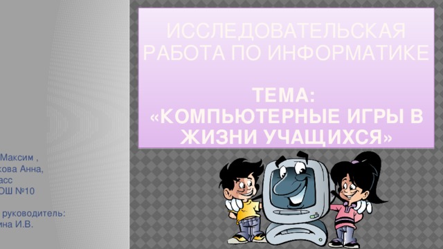 Исследовательская работа по информатике   тема:  «Компьютерные игры в жизни учащихся» Авторы: Кочаков Максим , Ефименкова Анна, 8 «Б» класс МОБУ СОШ №10 Научный руководитель: Гераськина И.В.