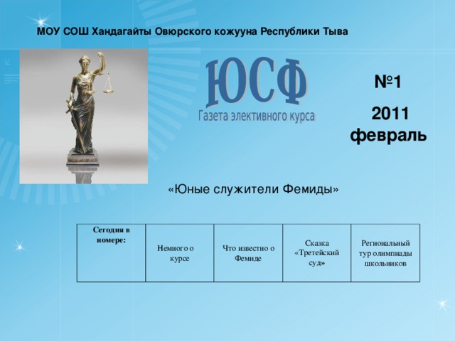 МОУ СОШ Хандагайты Овюрского кожууна Республики Тыва  № 1 2011  февраль    «Юные служители Фемиды» Сегодня в номере: Немного о курсе Что известно о Фемиде Сказка «Третейский суд » Региональный тур олимпиады школьников