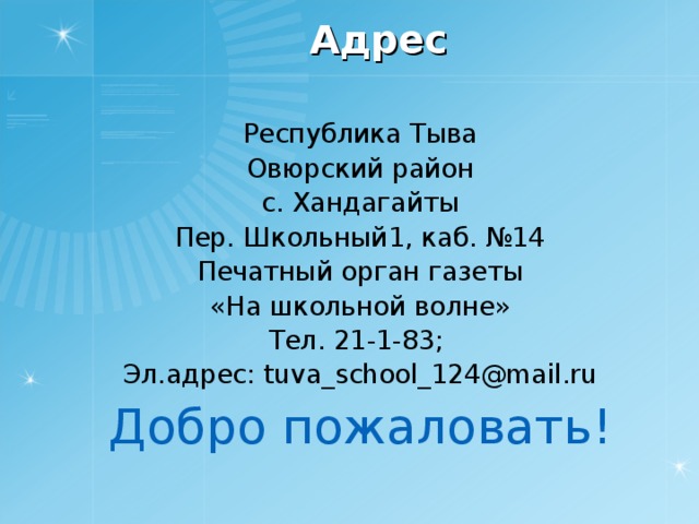 Адрес Республика Тыва Овюрский район с. Хандагайты Пер. Школьный1, каб. №14 Печатный орган газеты «На школьной волне» Тел. 21-1-83; Эл.адрес: tuva_school_124@mail.ru Добро пожаловать!