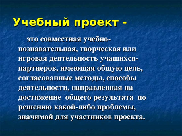 Учебный проект -   это совместная учебно-познавательная, творческая или игровая деятельность учащихся-партнеров, имеющая общую цель, согласованные методы, способы деятельности, направленная на достижение общего результата по решению какой-либо проблемы, значимой для участников проекта.  это совместная учебно-познавательная, творческая или игровая деятельность учащихся-партнеров, имеющая общую цель, согласованные методы, способы деятельности, направленная на достижение общего результата по решению какой-либо проблемы, значимой для участников проекта.  это совместная учебно-познавательная, творческая или игровая деятельность учащихся-партнеров, имеющая общую цель, согласованные методы, способы деятельности, направленная на достижение общего результата по решению какой-либо проблемы, значимой для участников проекта.