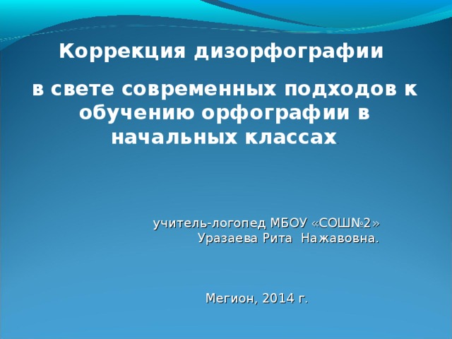 Коррекция дизорфографии в свете современных подходов к обучению орфографии в начальных классах . учитель-логопед МБОУ «СОШ№2»  Уразаева Рита Нажавовна.  Мегион, 2014 г.